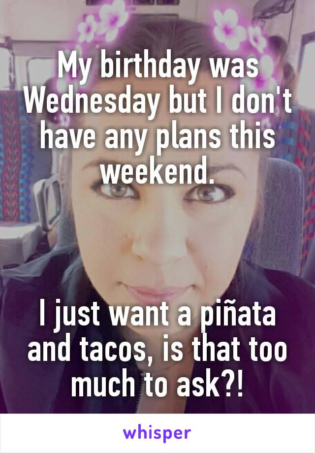 My birthday was Wednesday but I don't have any plans this weekend.



I just want a piñata and tacos, is that too much to ask?!