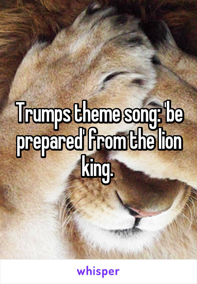 Trumps theme song: 'be prepared' from the lion king. 