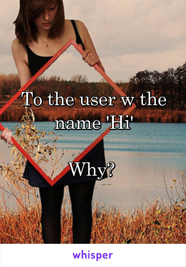 To the user w the name 'Hi'

Why? 