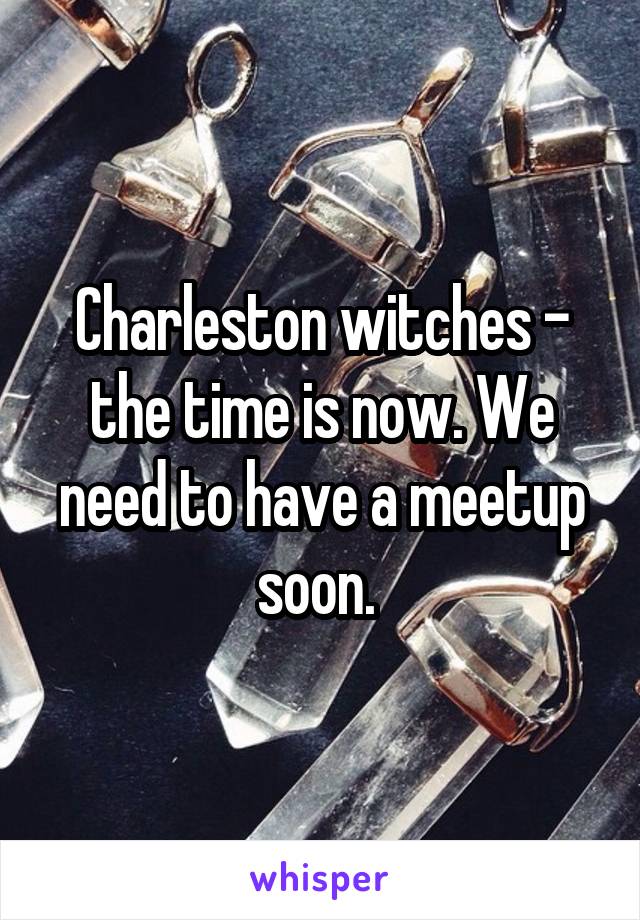 Charleston witches - the time is now. We need to have a meetup soon. 