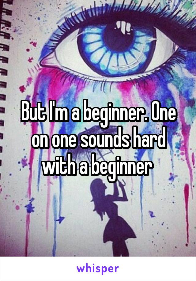 But I'm a beginner. One on one sounds hard with a beginner 