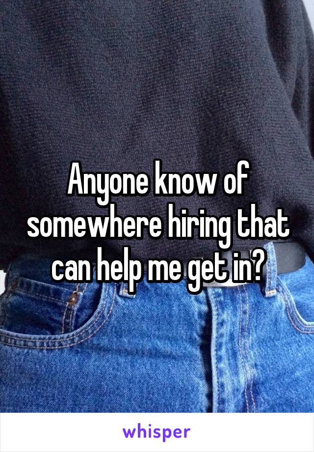 Anyone know of somewhere hiring that can help me get in?