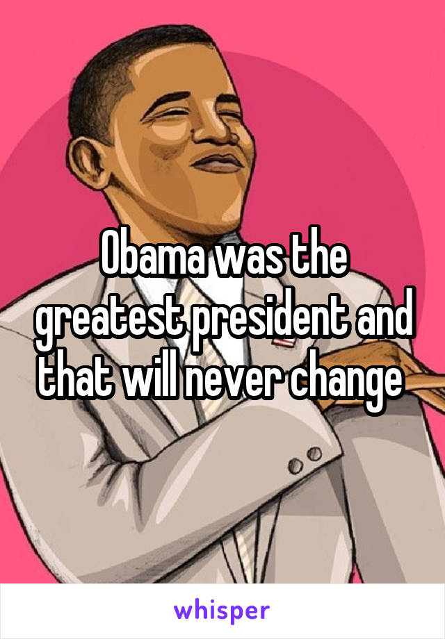 Obama was the greatest president and that will never change 