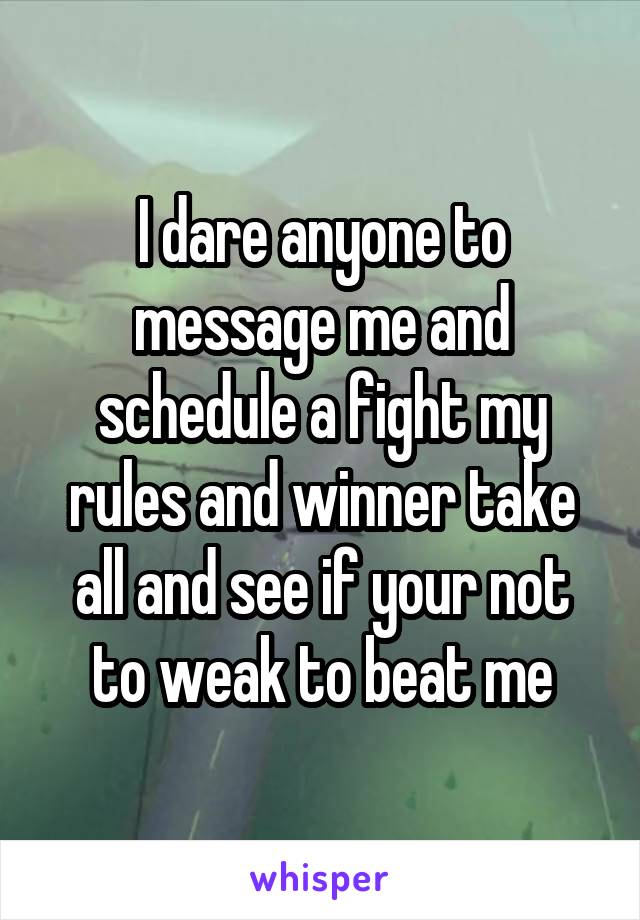 I dare anyone to message me and schedule a fight my rules and winner take all and see if your not to weak to beat me