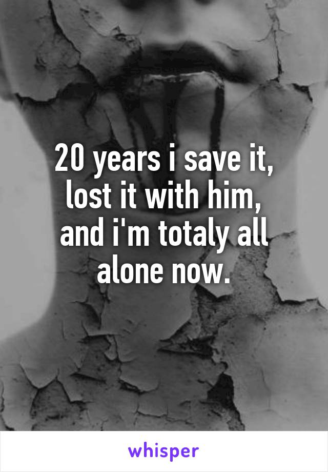 20 years i save it,
lost it with him,
and i'm totaly all alone now.
