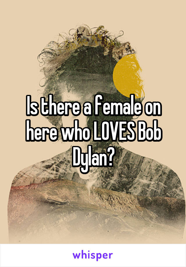 Is there a female on here who LOVES Bob Dylan?