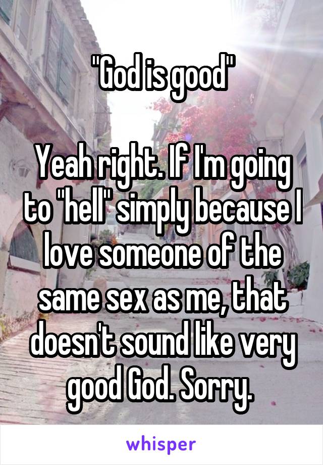 "God is good"

Yeah right. If I'm going to "hell" simply because I love someone of the same sex as me, that doesn't sound like very good God. Sorry. 