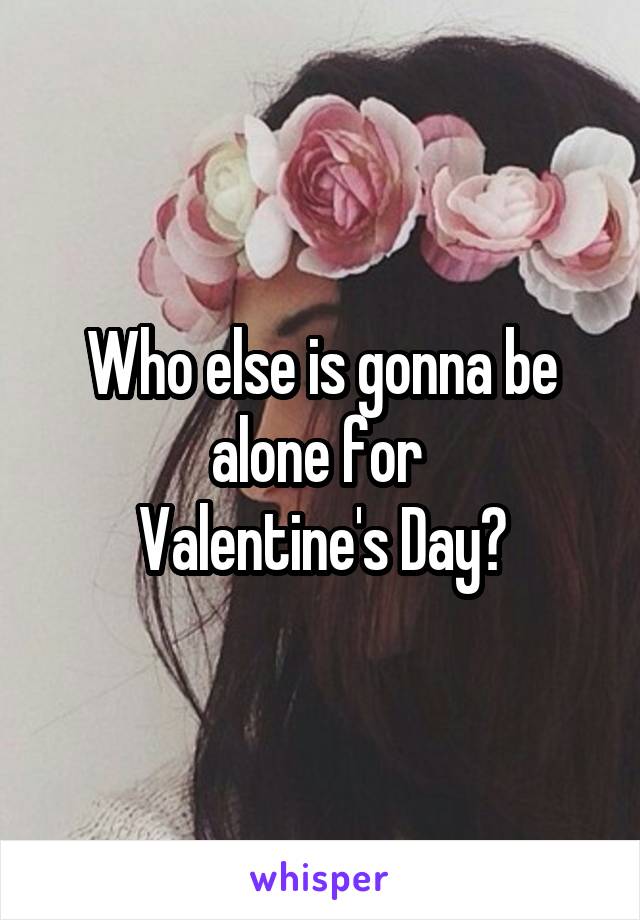 Who else is gonna be alone for 
Valentine's Day?