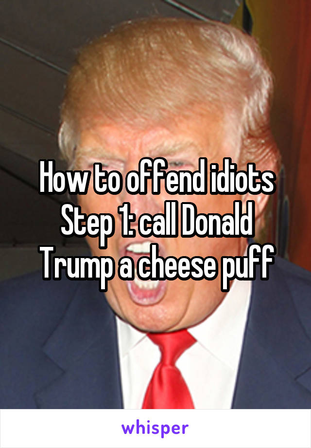 How to offend idiots
Step 1: call Donald Trump a cheese puff