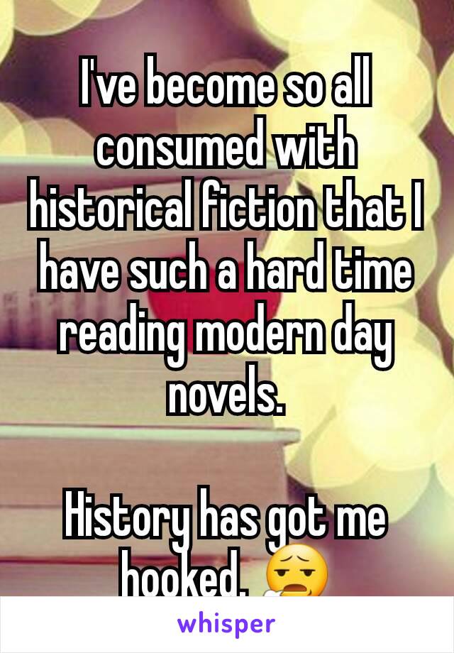 I've become so all consumed with historical fiction that I have such a hard time reading modern day novels.

History has got me hooked. 😧