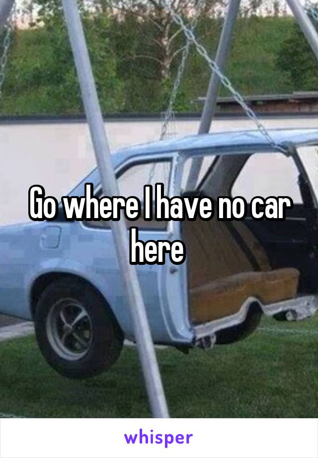 Go where I have no car here 