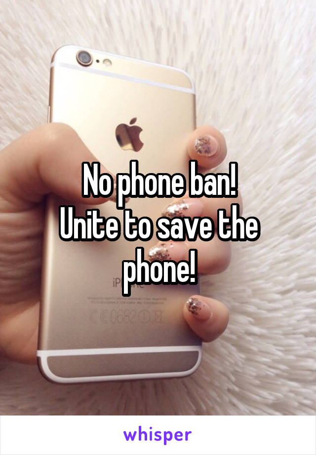 No phone ban!
Unite to save the phone!