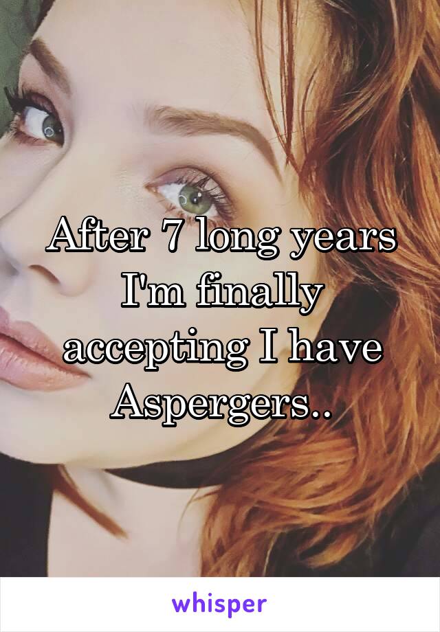 After 7 long years I'm finally accepting I have Aspergers..