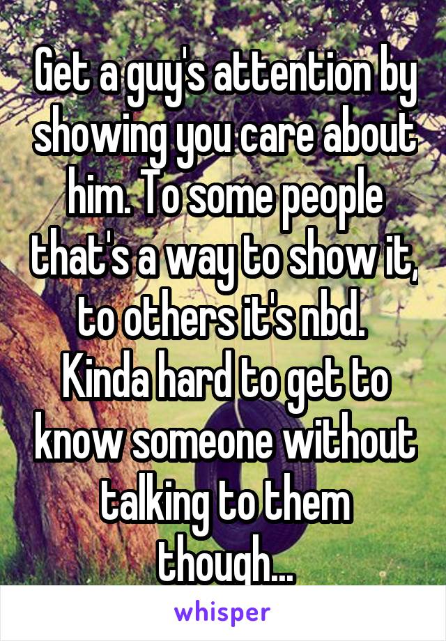 Get a guy's attention by showing you care about him. To some people that's a way to show it, to others it's nbd.  Kinda hard to get to know someone without talking to them though...