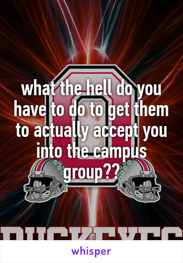 what the hell do you have to do to get them to actually accept you into the campus group??