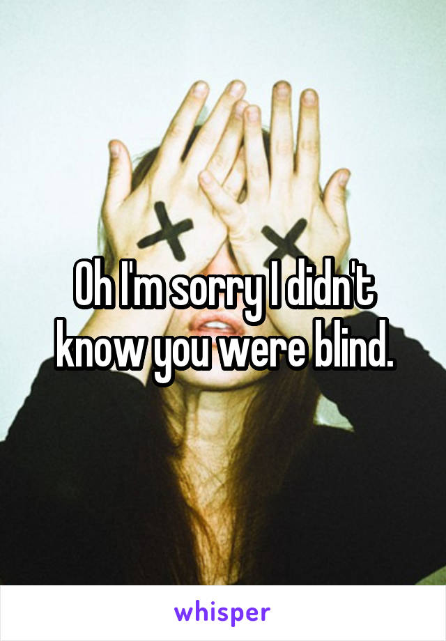 Oh I'm sorry I didn't know you were blind.