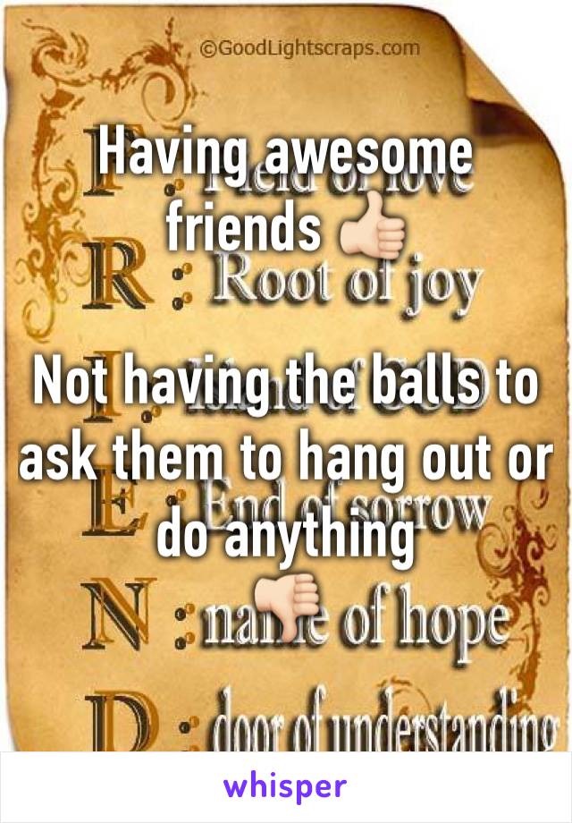 Having awesome friends 👍🏻

Not having the balls to ask them to hang out or do anything 
👎🏻