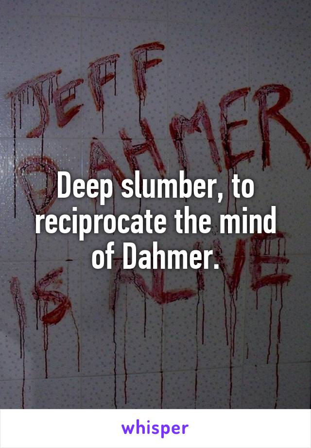 Deep slumber, to reciprocate the mind of Dahmer.