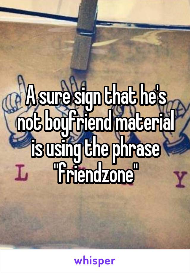 A sure sign that he's not boyfriend material is using the phrase "friendzone"