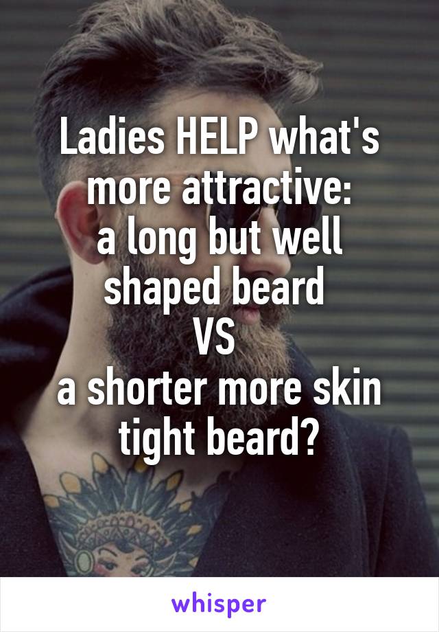 Ladies HELP what's more attractive:
a long but well shaped beard 
VS 
a shorter more skin tight beard?
