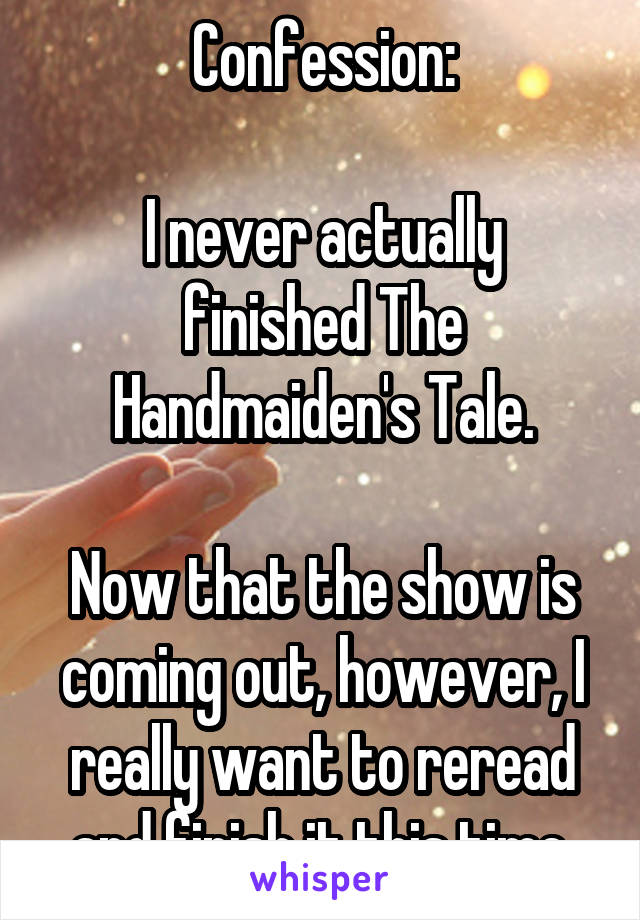 Confession:

I never actually finished The Handmaiden's Tale.

Now that the show is coming out, however, I really want to reread and finish it this time.