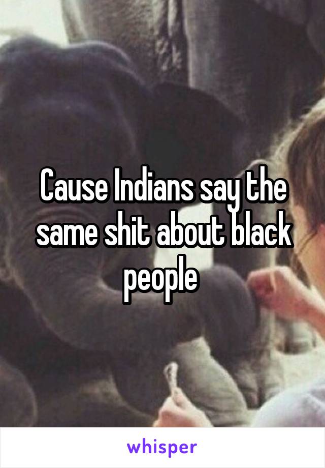 Cause Indians say the same shit about black people 