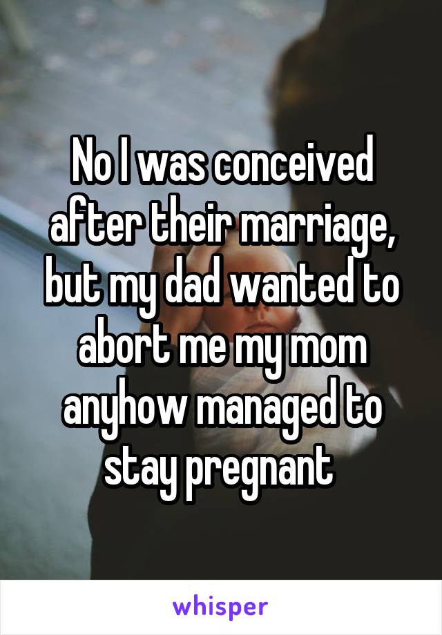 No I was conceived after their marriage, but my dad wanted to abort me my mom anyhow managed to stay pregnant 