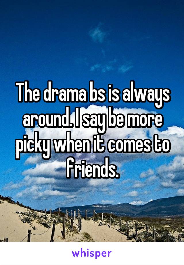 The drama bs is always around. I say be more picky when it comes to friends.