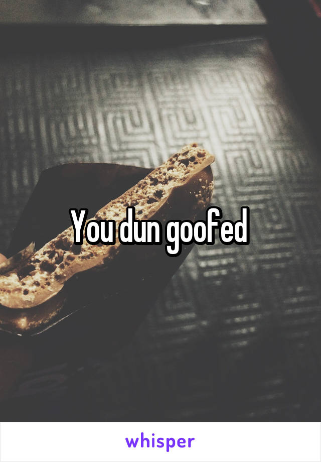 You dun goofed 