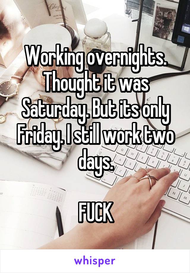 Working overnights. Thought it was Saturday. But its only Friday. I still work two days.

FUCK