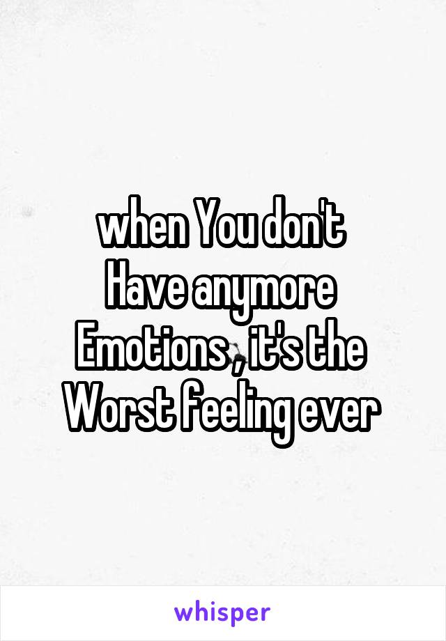 when You don't 
Have anymore 
Emotions , it's the 
Worst feeling ever 