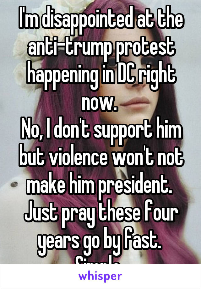 I'm disappointed at the anti-trump protest happening in DC right now. 
No, I don't support him but violence won't not make him president. 
Just pray these four years go by fast. 
Simple. 