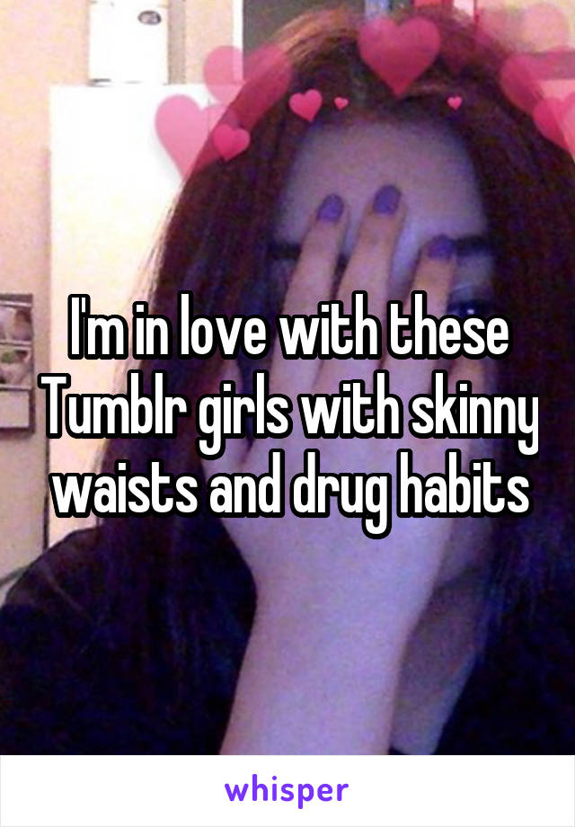 I'm in love with these Tumblr girls with skinny waists and drug habits