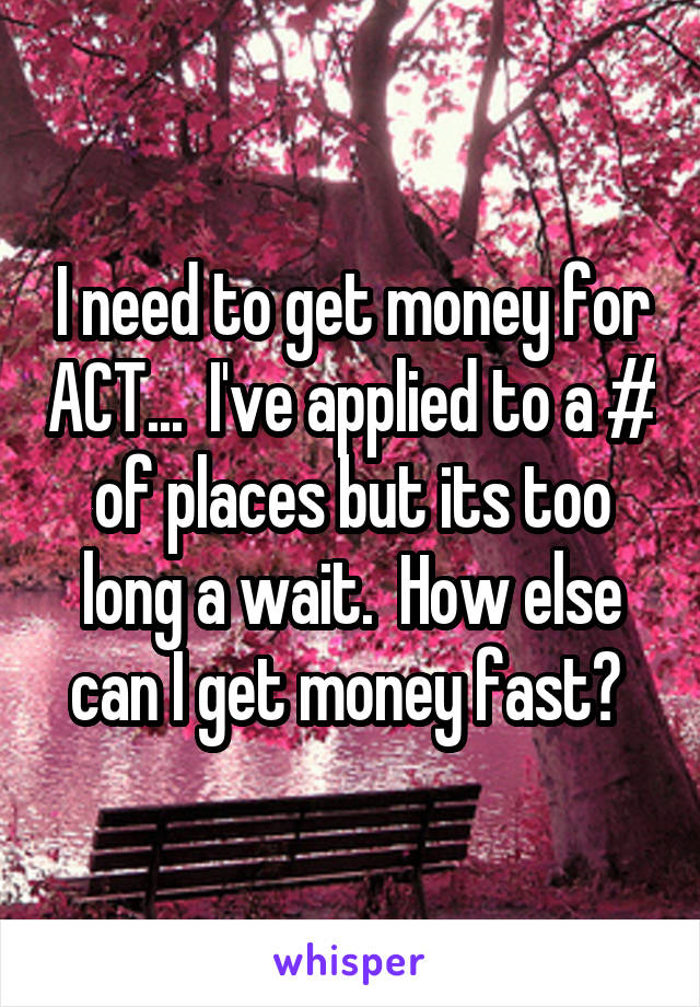 I need to get money for ACT...  I've applied to a # of places but its too long a wait.  How else can I get money fast? 