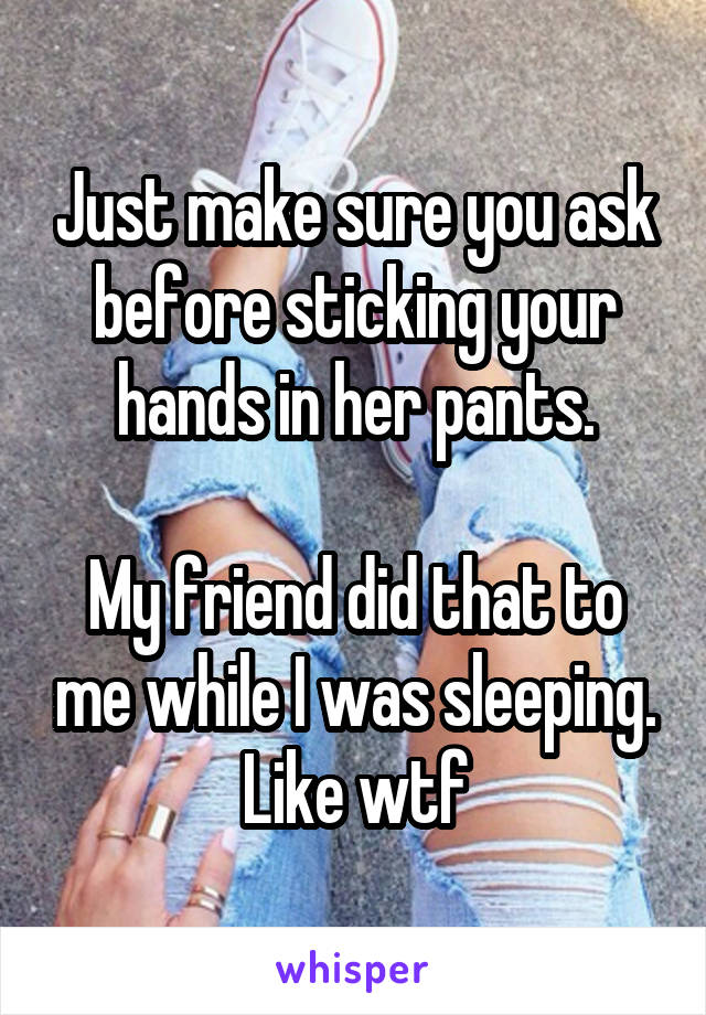 Just make sure you ask before sticking your hands in her pants.

My friend did that to me while I was sleeping. Like wtf