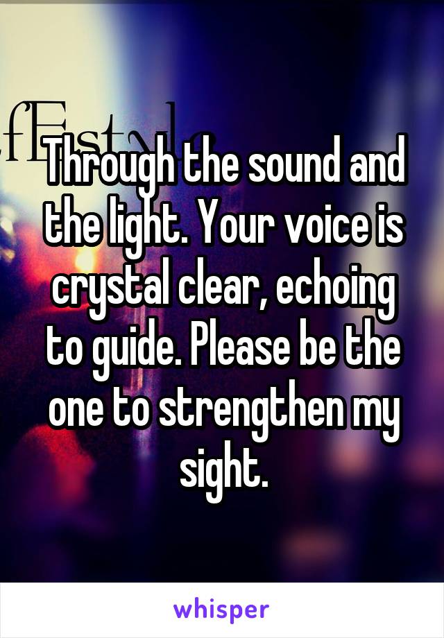 Through the sound and the light. Your voice is crystal clear, echoing to guide. Please be the one to strengthen my sight.