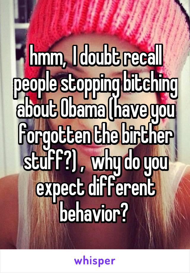 hmm,  I doubt recall people stopping bitching about Obama (have you forgotten the birther stuff?) ,  why do you expect different behavior? 