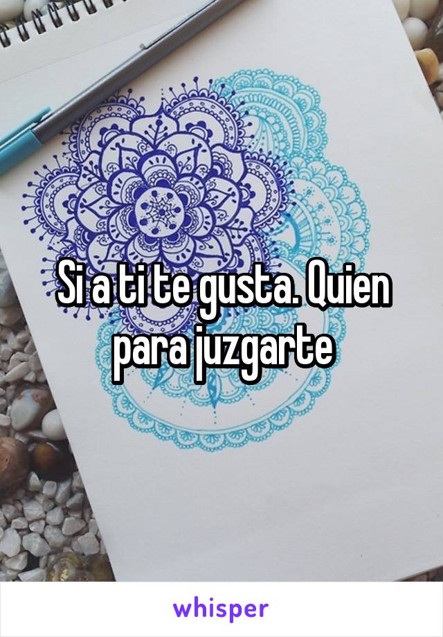 Si a ti te gusta. Quien para juzgarte