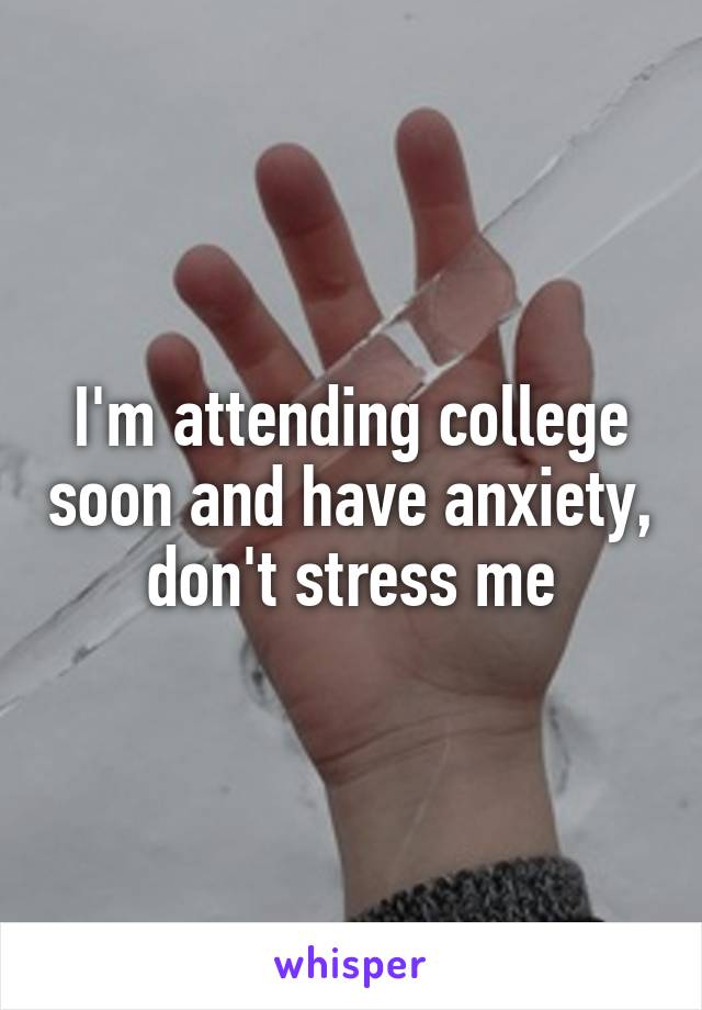 I'm attending college soon and have anxiety, don't stress me