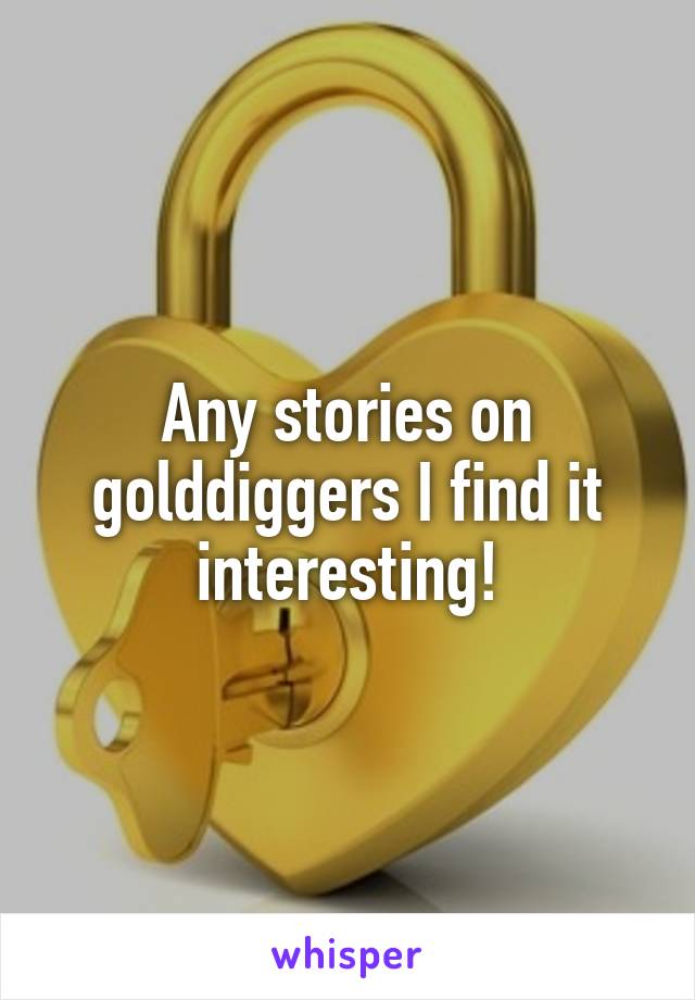 Any stories on golddiggers I find it interesting!