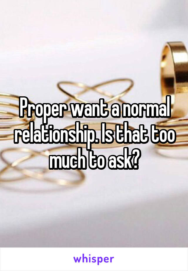 Proper want a normal relationship. Is that too much to ask?