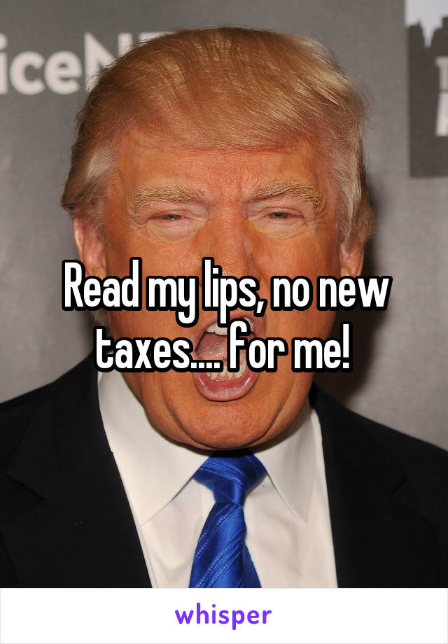 Read my lips, no new taxes.... for me! 