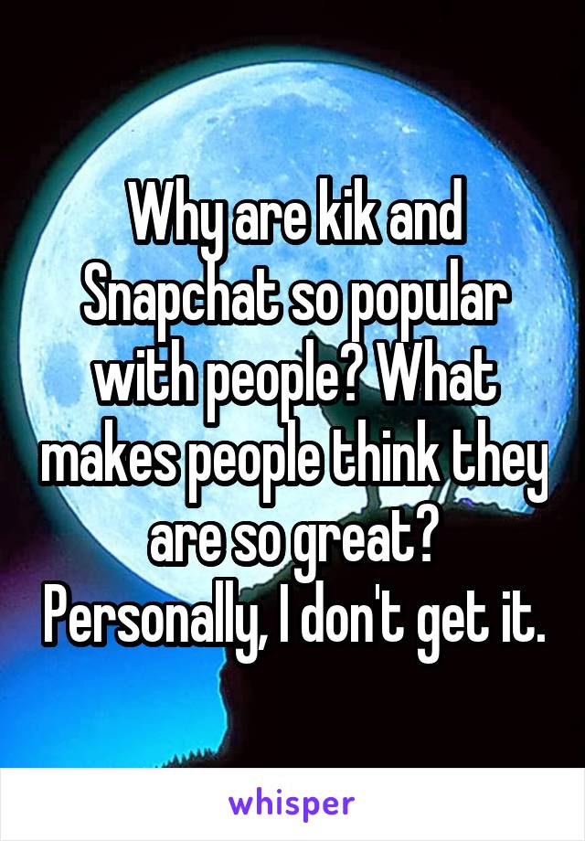 Why are kik and Snapchat so popular with people? What makes people think they are so great? Personally, I don't get it.