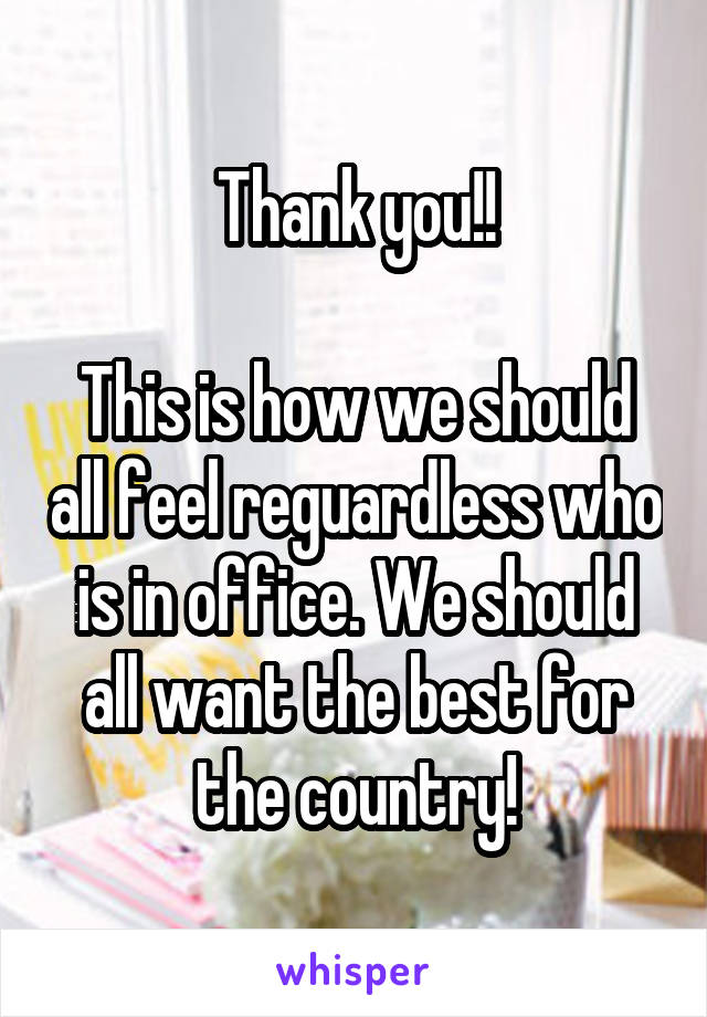 Thank you!!

This is how we should all feel reguardless who is in office. We should all want the best for the country!