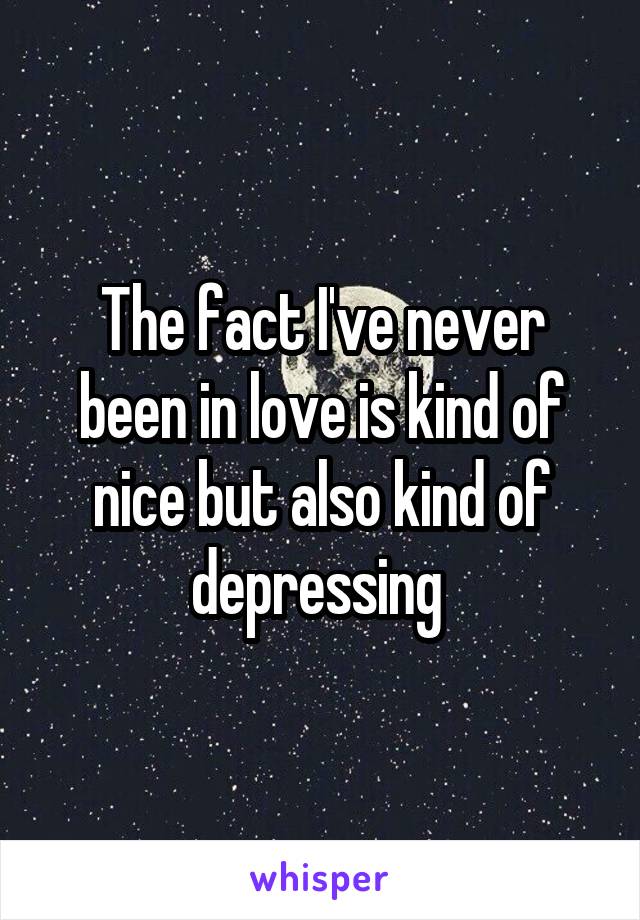 The fact I've never been in love is kind of nice but also kind of depressing 