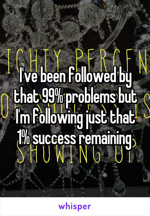 I've been followed by that 99% problems but I'm following just that 1% success remaining 