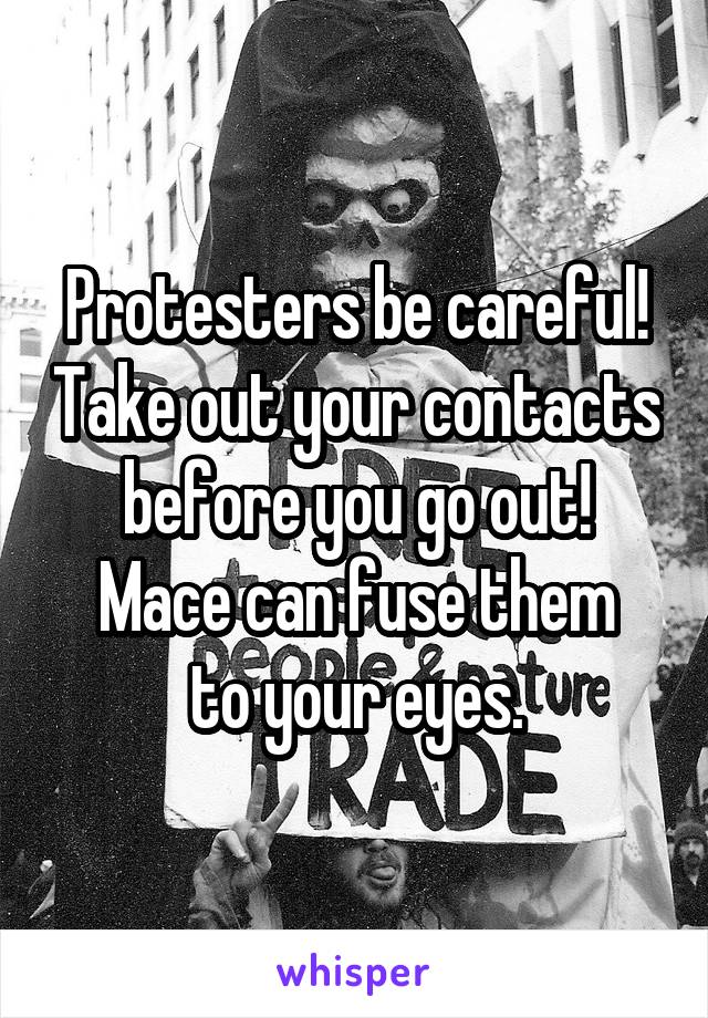 Protesters be careful! Take out your contacts before you go out!
Mace can fuse them to your eyes.