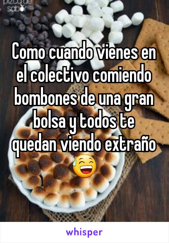 Como cuando vienes en el colectivo comiendo bombones de una gran bolsa y todos te quedan viendo extraño 😅