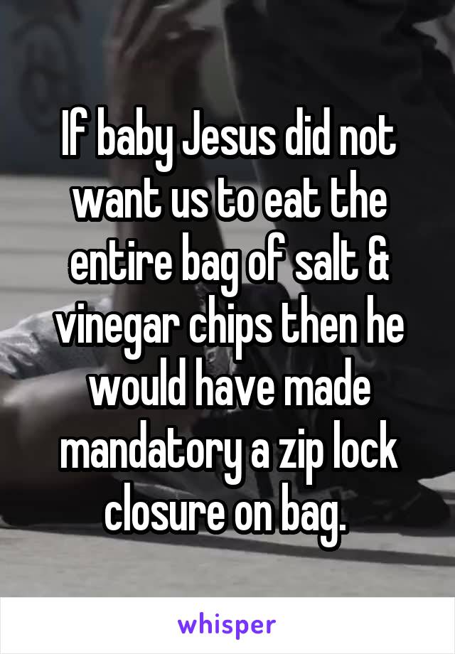 If baby Jesus did not want us to eat the entire bag of salt & vinegar chips then he would have made mandatory a zip lock closure on bag. 