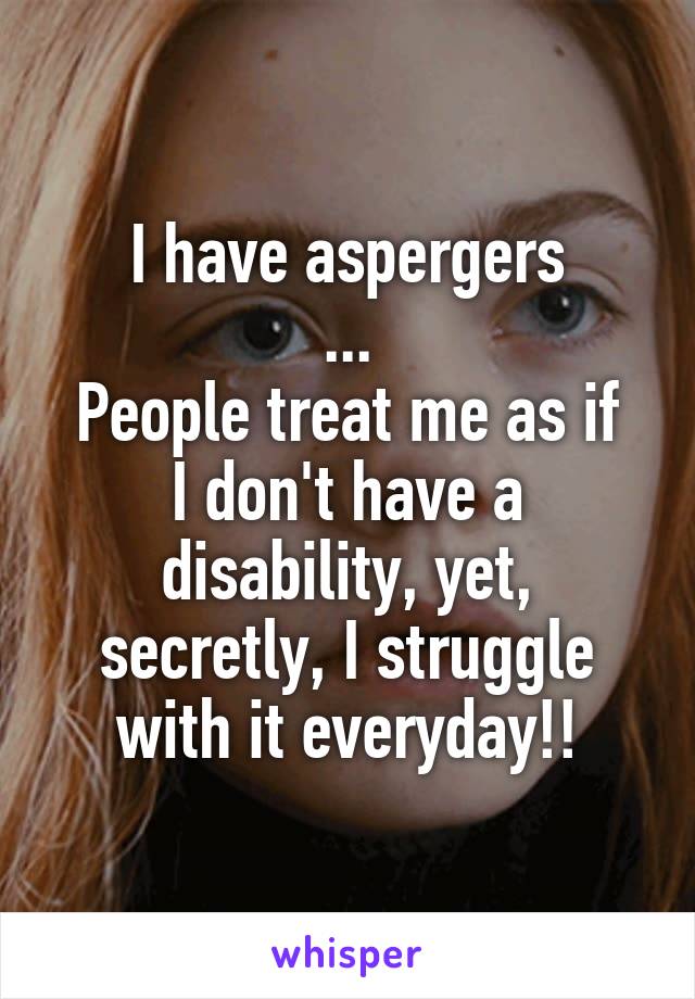 I have aspergers
...
People treat me as if I don't have a disability, yet, secretly, I struggle with it everyday!!